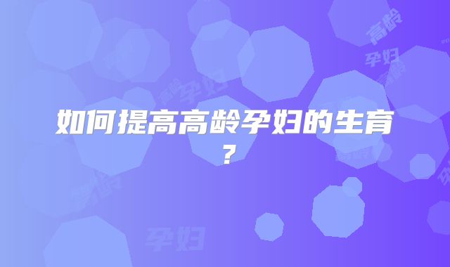 如何提高高龄孕妇的生育？