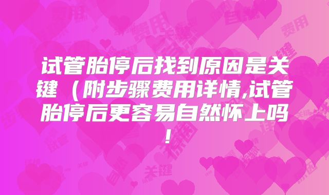 试管胎停后找到原因是关键(附步骤费用详情,试管胎停后更容易自然怀上吗!