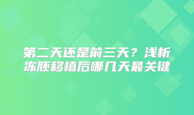 第二天还是前三天？浅析冻胚移植后哪几天最关键