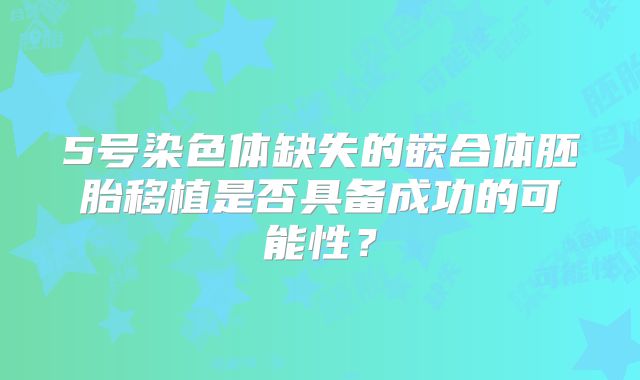 5号染色体缺失的嵌合体胚胎移植是否具备成功的可能性？