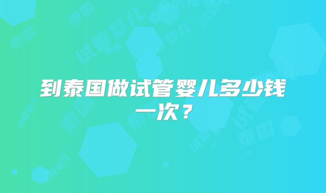 到泰国做试管婴儿多少钱一次？