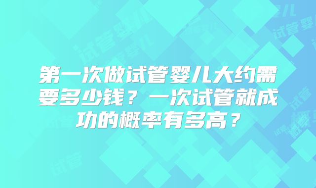 第一次做试管婴儿大约需要多少钱？一次试管就成功的概率有多高？