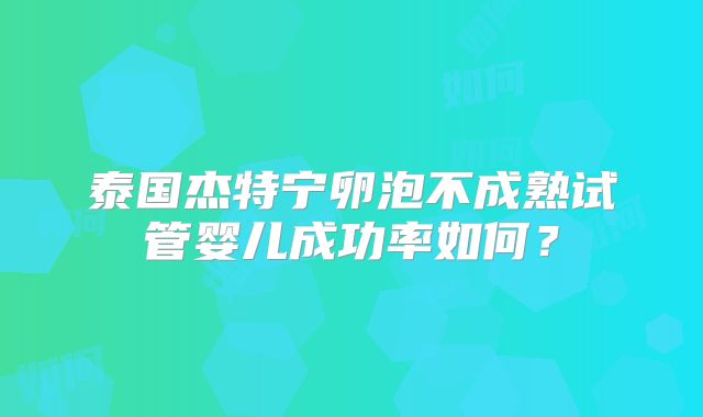 泰国杰特宁卵泡不成熟试管婴儿成功率如何？