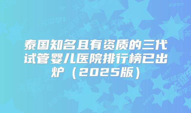 泰国知名且有资质的三代试管婴儿医院排行榜已出炉（2025版）