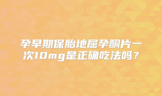 孕早期保胎地屈孕酮片一次10mg是正确吃法吗？
