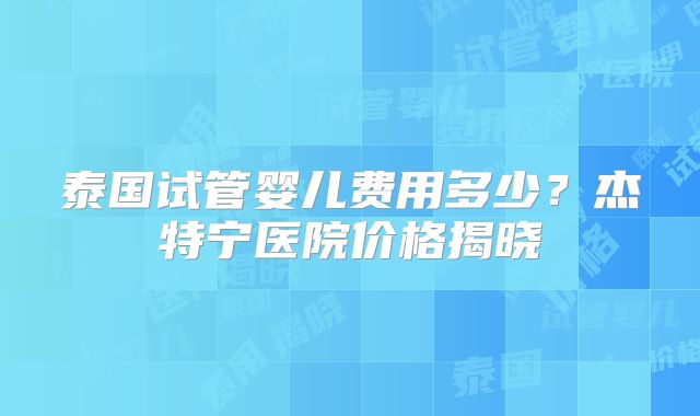 泰国试管婴儿费用多少？杰特宁医院价格揭晓