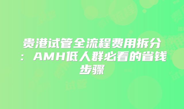 贵港试管全流程费用拆分:AMH低人群必看的省钱步骤