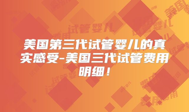 美国第三代试管婴儿的真实感受-美国三代试管费用明细！