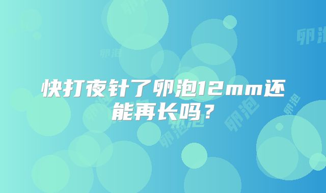 快打夜针了卵泡12mm还能再长吗？