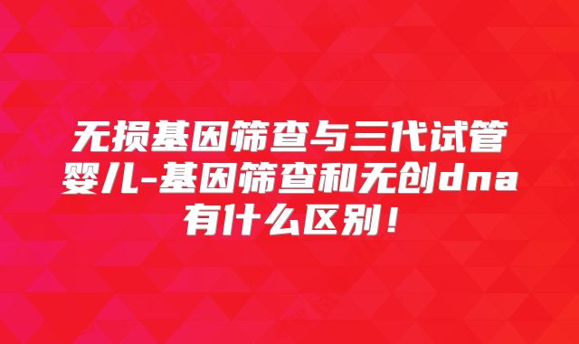 无损基因筛查与三代试管婴儿-基因筛查和无创dna有什么区别！