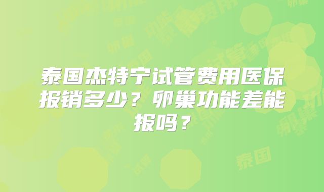 泰国杰特宁试管费用医保报销多少？卵巢功能差能报吗？