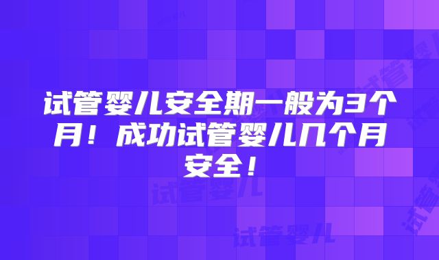 试管婴儿安全期一般为3个月!成功试管婴儿几个月安全!
