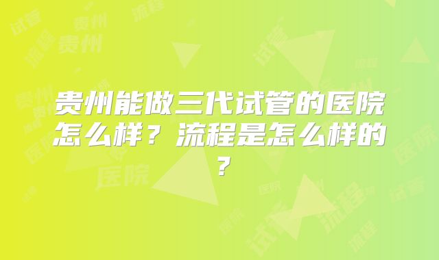 贵州能做三代试管的医院怎么样？流程是怎么样的？