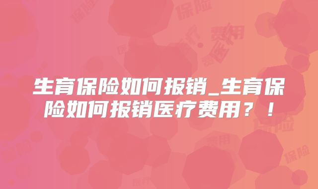 生育保险如何报销_生育保险如何报销医疗费用?!