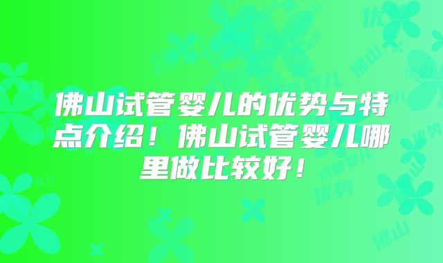 佛山试管婴儿的优势与特点介绍！佛山试管婴儿哪里做比较好！