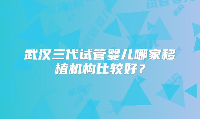 武汉三代试管婴儿哪家移植机构比较好？