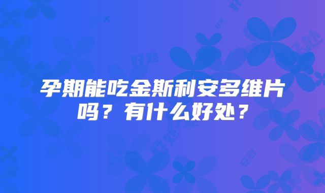 孕期能吃金斯利安多维片吗？有什么好处？