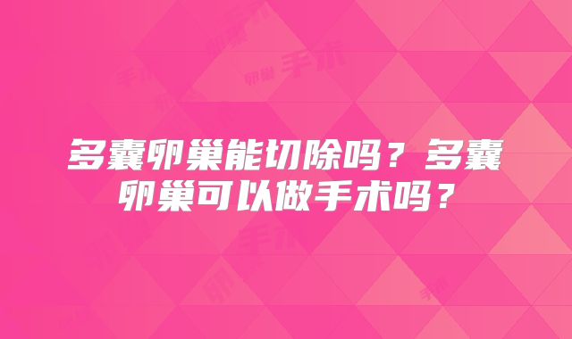 多囊卵巢能切除吗?多囊卵巢可以做手术吗?
