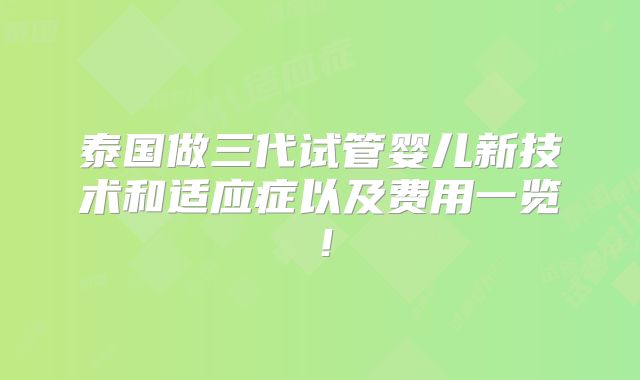 泰国做三代试管婴儿新技术和适应症以及费用一览！