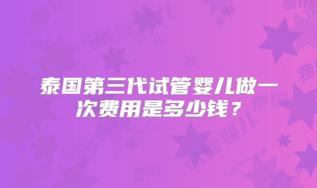 泰国第三代试管婴儿做一次费用是多少钱？
