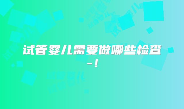 试管婴儿需要做哪些检查-!