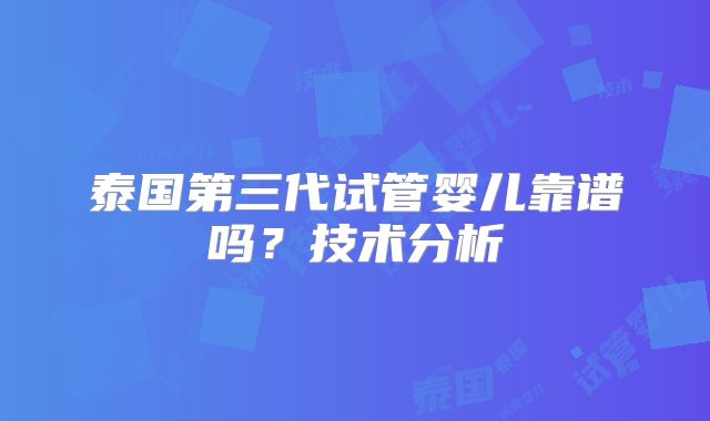 泰国第三代试管婴儿靠谱吗?技术分析