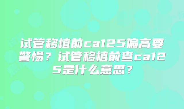 试管移植前ca125偏高要警惕？试管移植前查ca125是什么意思？