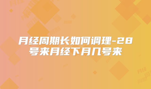 月经周期长如何调理-28号来月经下月几号来