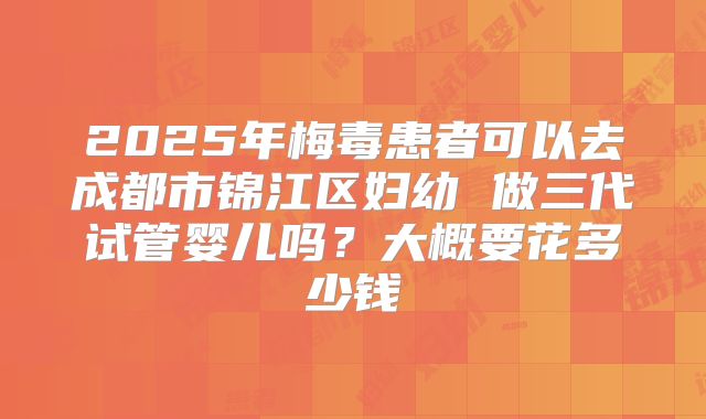 2025年梅毒患者可以去成都市锦江区妇幼 做三代试管婴儿吗?大概要花多少钱