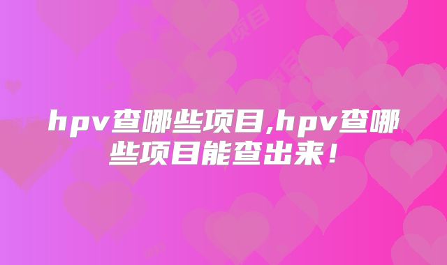 hpv查哪些项目,hpv查哪些项目能查出来！