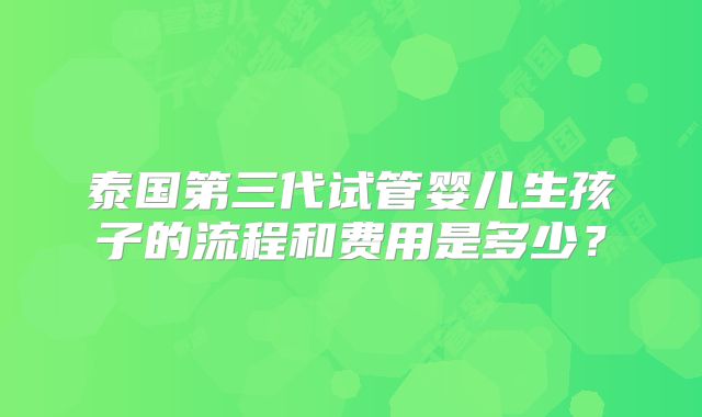 泰国第三代试管婴儿生孩子的流程和费用是多少?