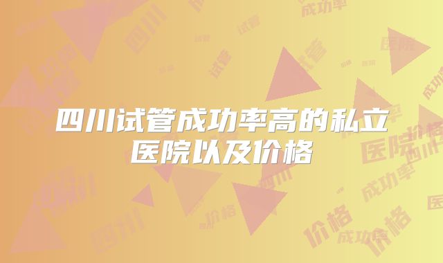 四川试管成功率高的私立医院以及价格