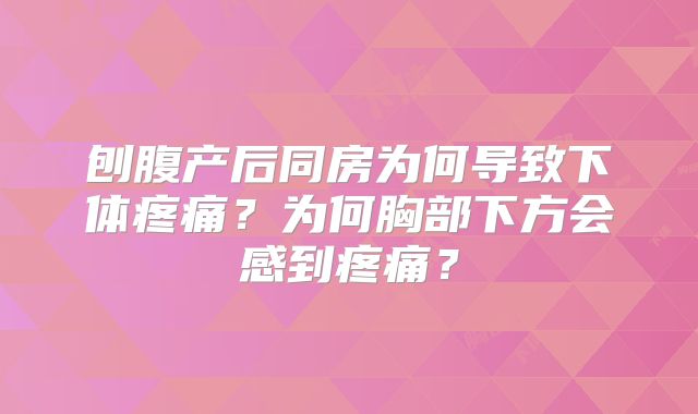 刨腹产后同房为何导致下体疼痛？为何胸部下方会感到疼痛？