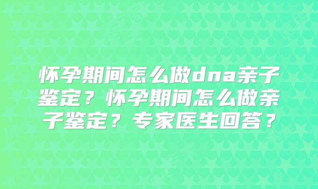怀孕期间怎么做dna亲子鉴定？怀孕期间怎么做亲子鉴定？专家医生回答？