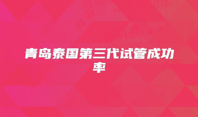 青岛泰国第三代试管成功率