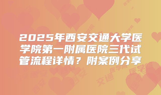 2025年西安交通大学医学院第一附属医院三代试管流程详情?附案例分享