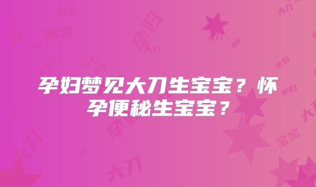 孕妇梦见大刀生宝宝?怀孕便秘生宝宝?