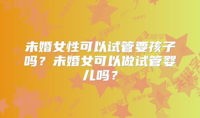未婚女性可以试管要孩子吗？未婚女可以做试管婴儿吗？