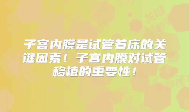 子宫内膜是试管着床的关键因素！子宫内膜对试管移植的重要性！