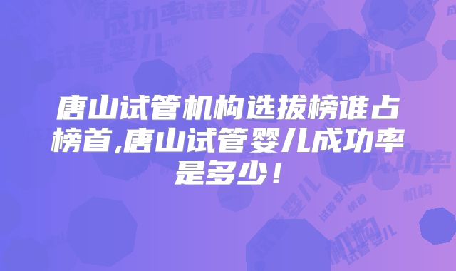 唐山试管机构选拔榜谁占榜首,唐山试管婴儿成功率是多少！