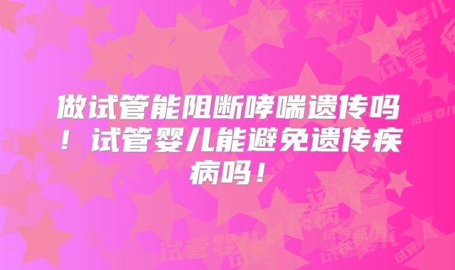 做试管能阻断哮喘遗传吗!试管婴儿能避免遗传疾病吗!