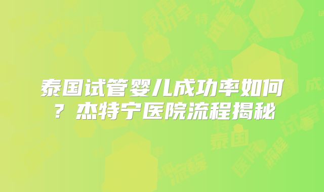 泰国试管婴儿成功率如何？杰特宁医院流程揭秘