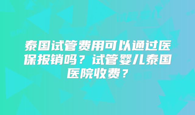 泰国试管费用可以通过医保报销吗?试管婴儿泰国医院收费?