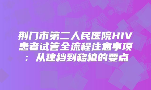 荆门市第二人民医院HIV患者试管全流程注意事项：从建档到移植的要点