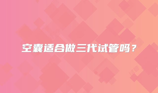 空囊适合做三代试管吗?