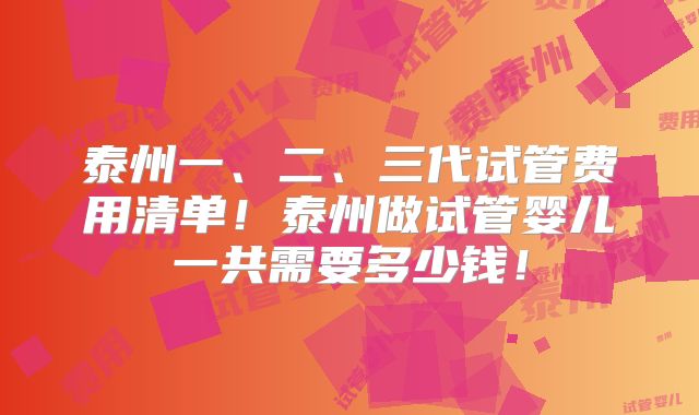 泰州一、二、三代试管费用清单！泰州做试管婴儿一共需要多少钱！