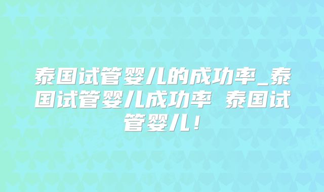 泰国试管婴儿的成功率_泰国试管婴儿成功率簤泰国试管婴儿!
