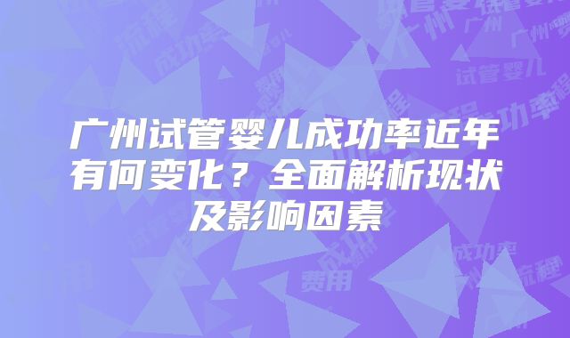 广州试管婴儿成功率近年有何变化?全面解析现状及影响因素