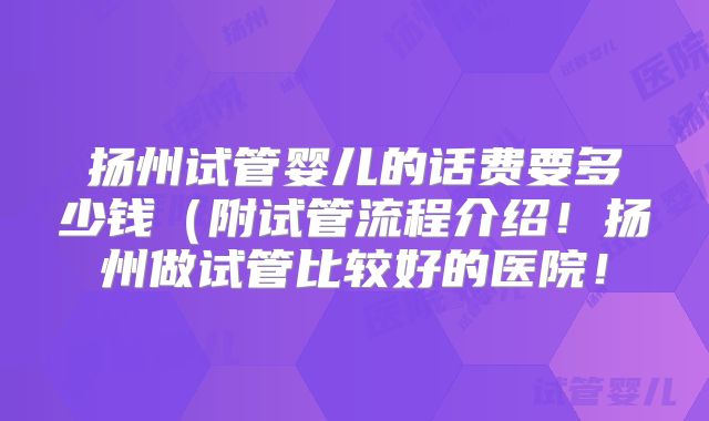 扬州试管婴儿的话费要多少钱(附试管流程介绍!扬州做试管比较好的医院!