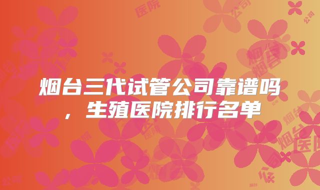 烟台三代试管公司靠谱吗，生殖医院排行名单